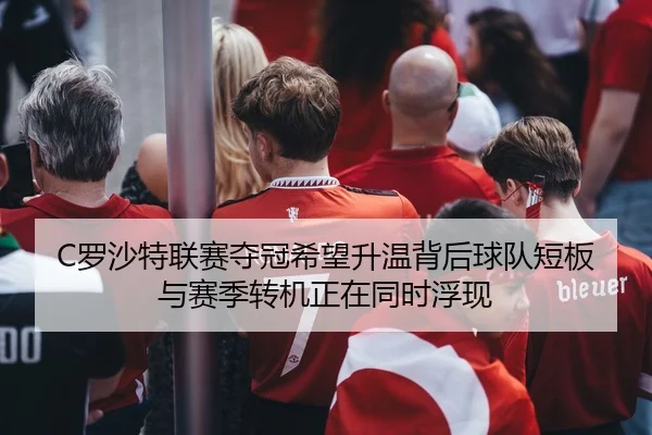 C罗沙特联赛夺冠希望升温背后球队短板与赛季转机正在同时浮现